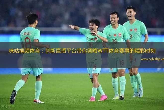 咪咕視頻體育：創(chuàng)新直播平臺(tái)帶你領(lǐng)略WTT體育賽事的精彩時(shí)刻